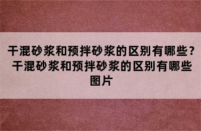 干混砂浆和预拌砂浆的区别有哪些？ 干混砂浆和预拌砂浆的区别有哪些图片